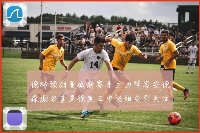 德转预测曼城新赛季主力阵容安德森谢尔基罗德里三中场组合引关注