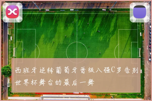 西班牙逆转葡萄牙晋级八强C罗告别世界杯舞台的最后一舞