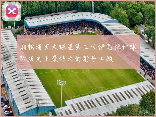 利物浦百大球星第三位伊恩拉什球队历史上最伟大的射手回顾