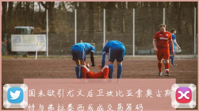 国米欲引尤文后卫坎比亚索奥古斯特与弗拉泰西或成交易筹码