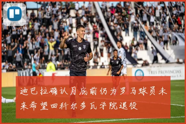 迪巴拉确认月底前仍为罗马球员未来希望回科尔多瓦学院退役