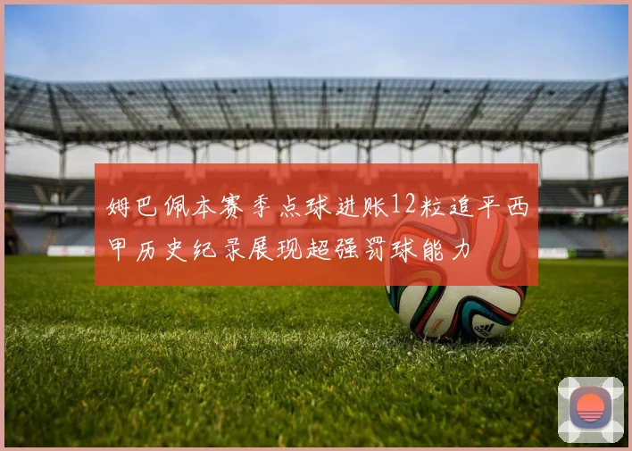 姆巴佩本赛季点球进账12粒追平西甲历史纪录展现超强罚球能力