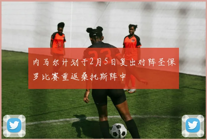 内马尔计划于2月5日复出对阵圣保罗比赛重返桑托斯阵中