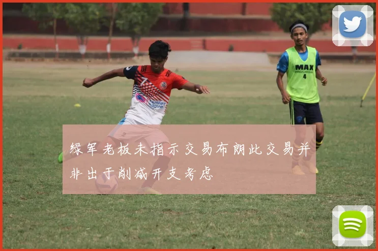 绿军老板未指示交易布朗此交易并非出于削减开支考虑