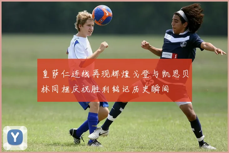 皇萨仁连线再现辉煌戈登与凯恩贝林同框庆祝胜利铭记历史瞬间