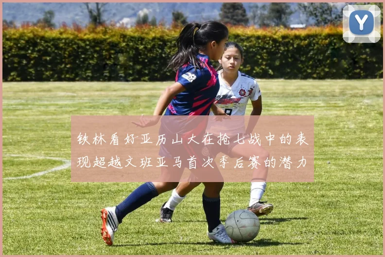 铁林看好亚历山大在抢七战中的表现超越文班亚马首次季后赛的潜力