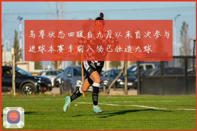 乌尊状态回暖自九月以来首次参与进球本赛季前八场已独造九球