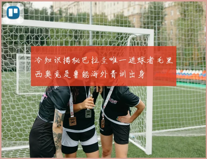 冷知识揭秘巴拉圭唯一进球者毛里西奥竟是鲁能海外青训出身
