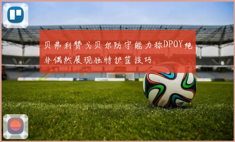 贝弗利赞戈贝尔防守能力称DPOY绝非偶然展现独特护筐技巧