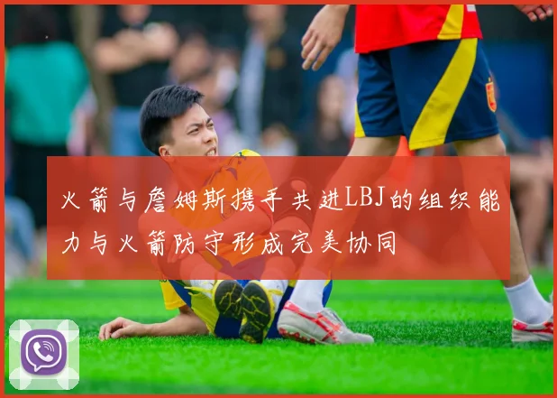 火箭与詹姆斯携手共进LBJ的组织能力与火箭防守形成完美协同