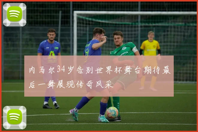 内马尔34岁告别世界杯舞台期待最后一舞展现传奇风采