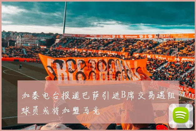 加泰电台报道巴萨引进B席交易遇阻球员或将加盟马竞