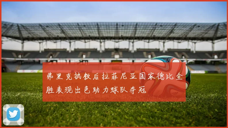 弗里克执教后拉菲尼亚国家德比全胜表现出色助力球队夺冠