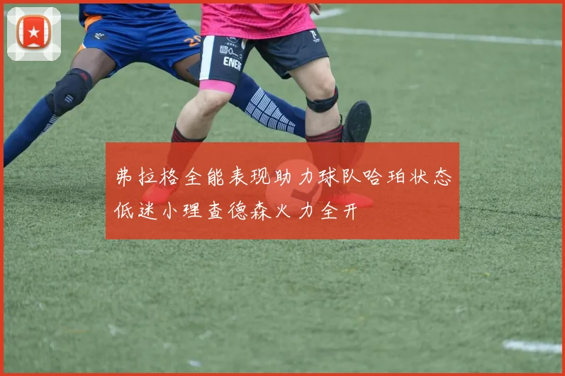 弗拉格全能表现助力球队哈珀状态低迷小理查德森火力全开