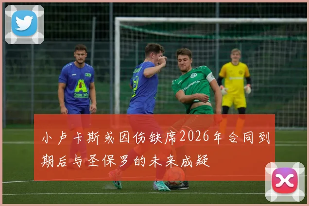 小卢卡斯或因伤缺席2026年合同到期后与圣保罗的未来成疑