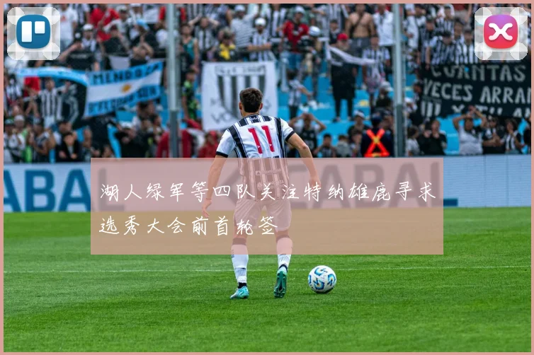 湖人绿军等四队关注特纳雄鹿寻求选秀大会前首轮签