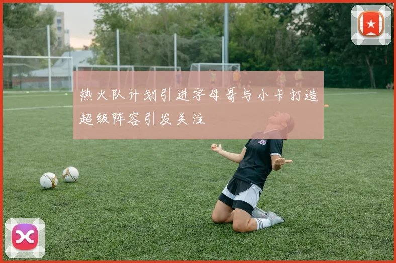 热火队计划引进字母哥与小卡打造超级阵容引发关注
