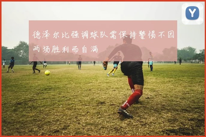 德泽尔比强调球队需保持警惕不因两场胜利而自满