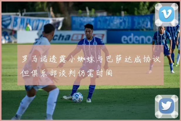 罗马诺透露小蜘蛛与巴萨达成协议但俱乐部谈判仍需时间