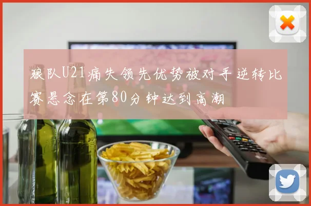 狼队U21痛失领先优势被对手逆转比赛悬念在第80分钟达到高潮