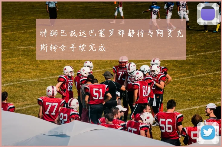 特狮已抵达巴塞罗那静待与阿贾克斯转会手续完成