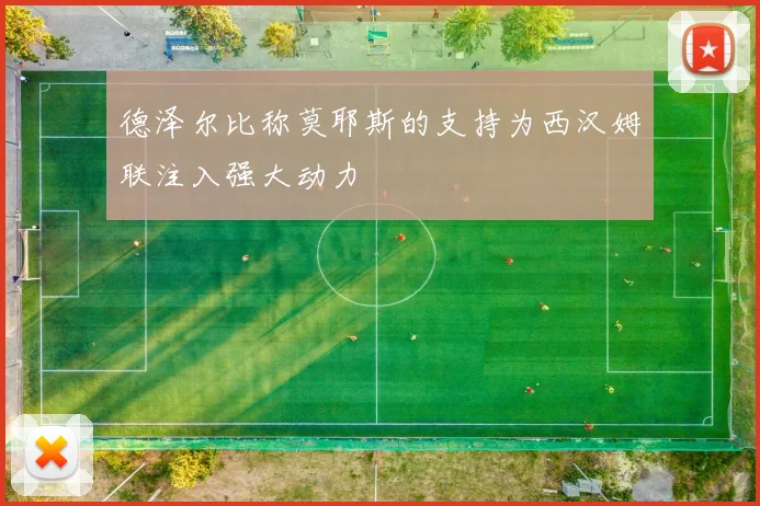 德泽尔比称莫耶斯的支持为西汉姆联注入强大动力