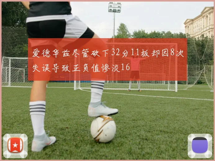 爱德华兹尽管砍下32分11板却因8次失误导致正负值惨淡16