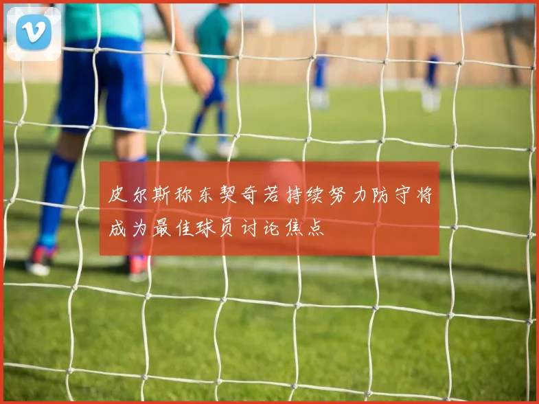 皮尔斯称东契奇若持续努力防守将成为最佳球员讨论焦点