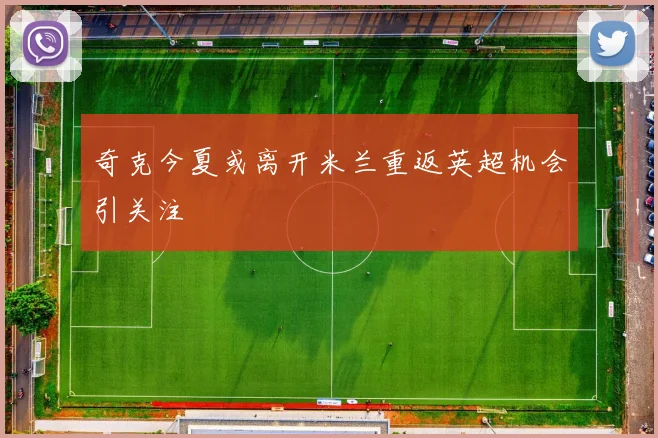 奇克今夏或离开米兰重返英超机会引关注