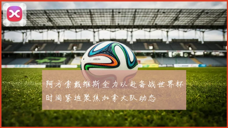 阿方索戴维斯全力以赴备战世界杯时间紧迫聚焦加拿大队动态