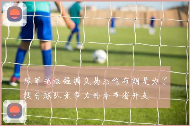 绿军老板强调交易杰伦布朗是为了提升球队竞争力而非节省开支