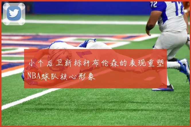 小个后卫新标杆布伦森的表现重塑NBA球队核心形象