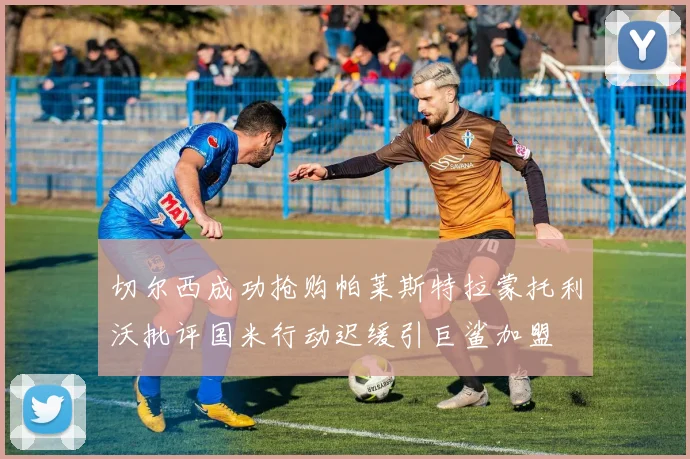 切尔西成功抢购帕莱斯特拉蒙托利沃批评国米行动迟缓引巨鲨加盟