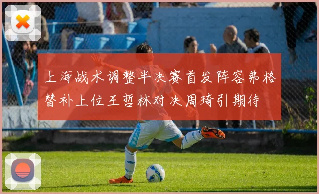 上海战术调整半决赛首发阵容弗格替补上位王哲林对决周琦引期待