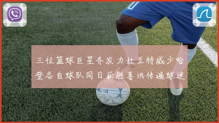 三位篮球巨星齐发力杜兰特威少哈登各自球队同日获胜喜讯传遍球迷圈