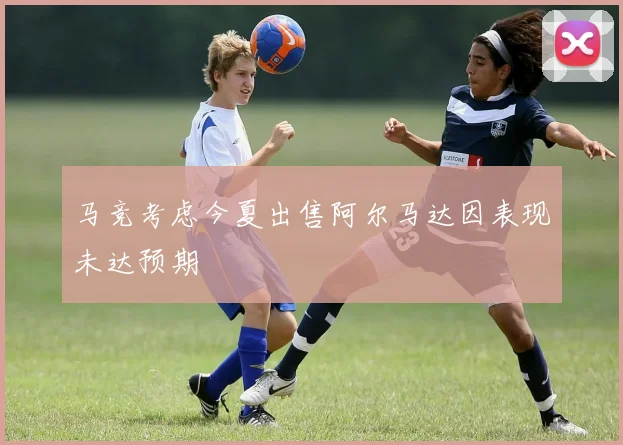 马竞考虑今夏出售阿尔马达因表现未达预期